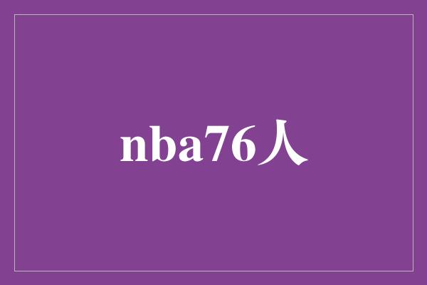 NBA 76人队：实力强劲，潜力无限